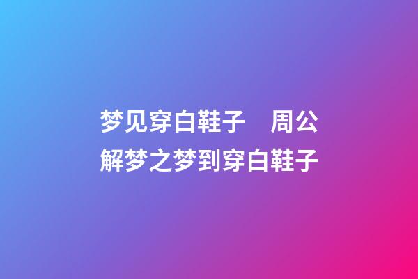 梦见穿白鞋子　周公解梦之梦到穿白鞋子